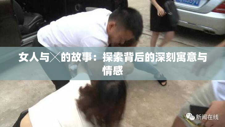 女人与╳的故事：探索背后的深刻寓意与情感