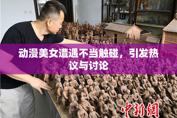 动漫美女遭遇不当触碰，引发热议与讨论