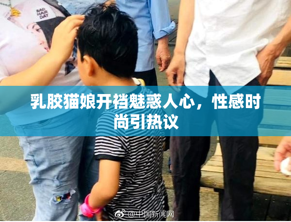 乳胶猫娘开裆魅惑人心，性感时尚引热议