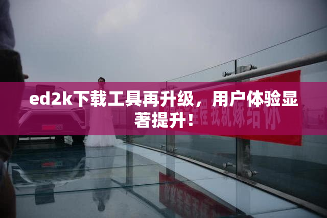 ed2k下载工具再升级，用户体验显著提升！