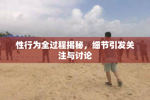 性行为全过程揭秘，细节引发关注与讨论