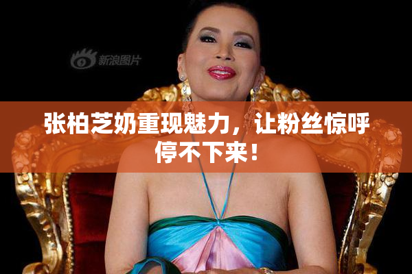 张柏芝奶重现魅力，让粉丝惊呼停不下来！