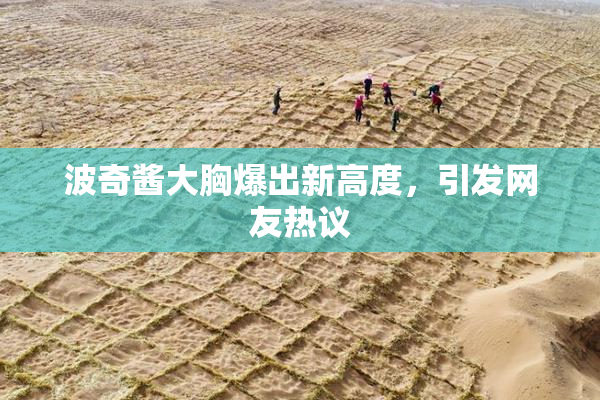 波奇酱大胸爆出新高度，引发网友热议