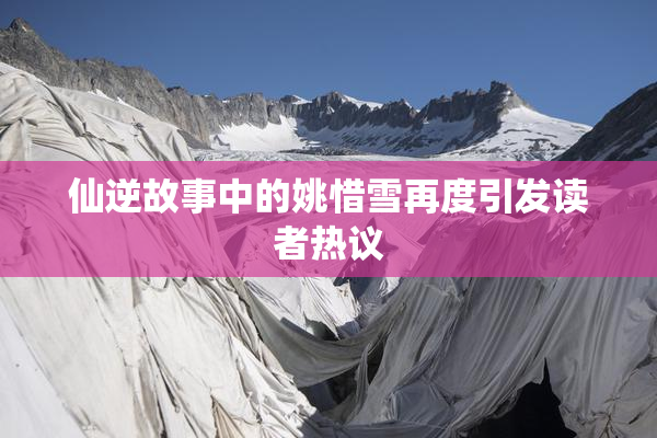 仙逆故事中的姚惜雪再度引发读者热议