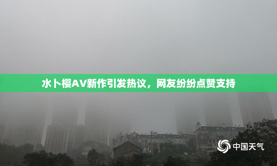 水卜樱AV新作引发热议，网友纷纷点赞支持