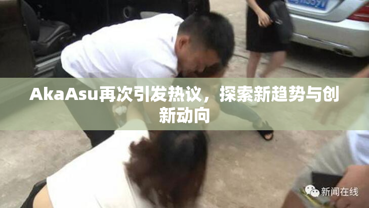 AkaAsu再次引发热议，探索新趋势与创新动向