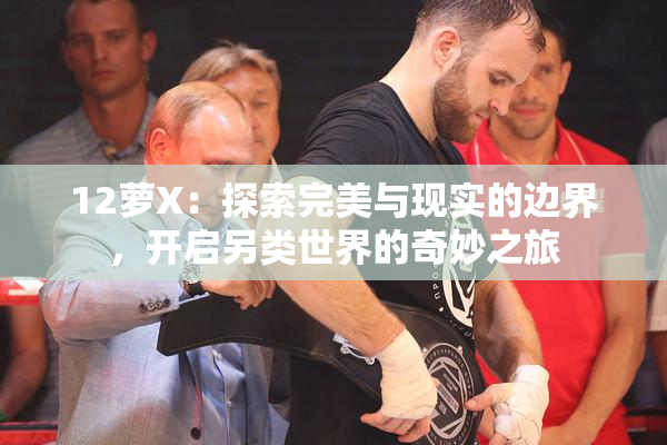 12萝X：探索完美与现实的边界，开启另类世界的奇妙之旅