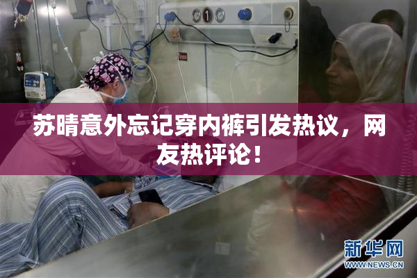 苏晴意外忘记穿内裤引发热议，网友热评论！