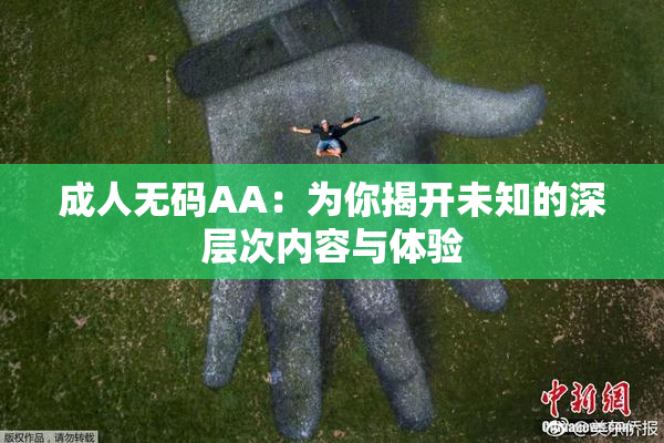 成人无码AA：为你揭开未知的深层次内容与体验