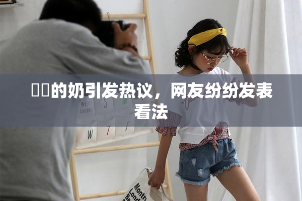 妺妺的奶引发热议，网友纷纷发表看法