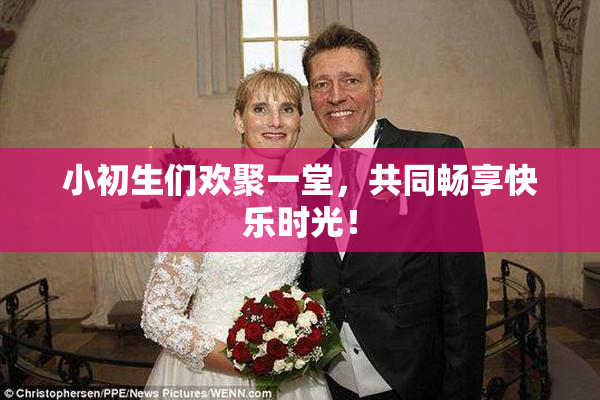 小初生们欢聚一堂，共同畅享快乐时光！