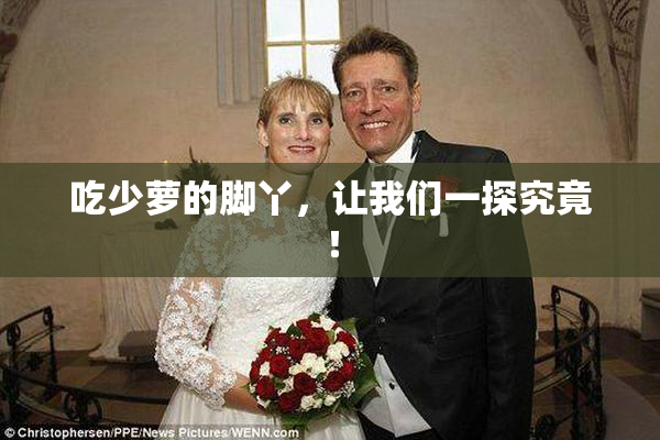 吃少萝的脚丫，让我们一探究竟！
