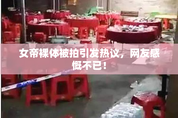 女帝裸体被拍引发热议，网友感慨不已！