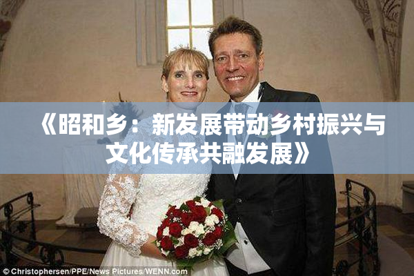 《昭和乡：新发展带动乡村振兴与文化传承共融发展》