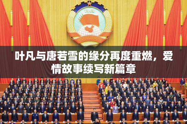 叶凡与唐若雪的缘分再度重燃，爱情故事续写新篇章