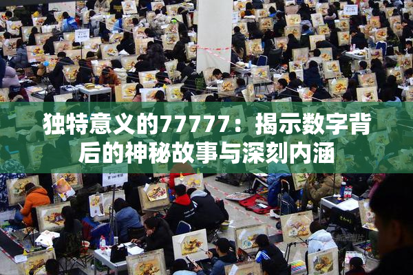 独特意义的77777：揭示数字背后的神秘故事与深刻内涵