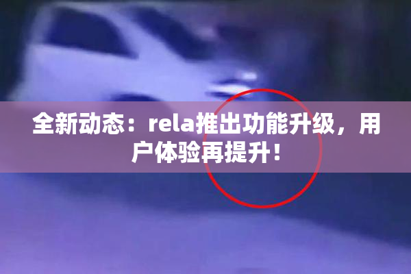 全新动态：rela推出功能升级，用户体验再提升！