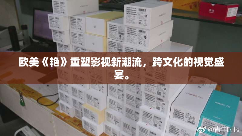 欧美《艳》重塑影视新潮流，跨文化的视觉盛宴。