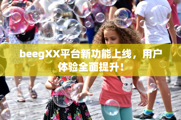 beegXX平台新功能上线，用户体验全面提升！