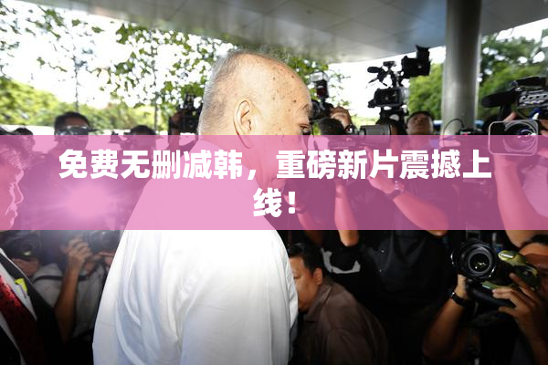 免费无删减韩，重磅新片震撼上线！