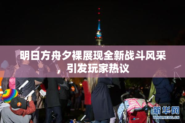明日方舟夕裸展现全新战斗风采，引发玩家热议
