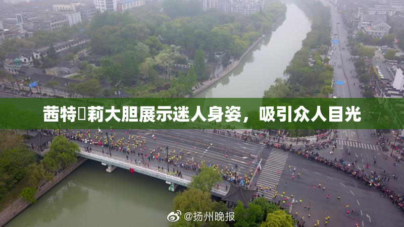 茜特菈莉大胆展示迷人身姿，吸引众人目光