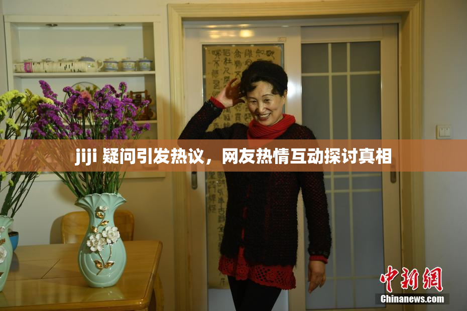 jiji 疑问引发热议，网友热情互动探讨真相