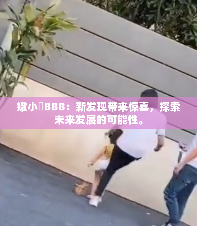 嫩小槡BBB：新发现带来惊喜，探索未来发展的可能性。
