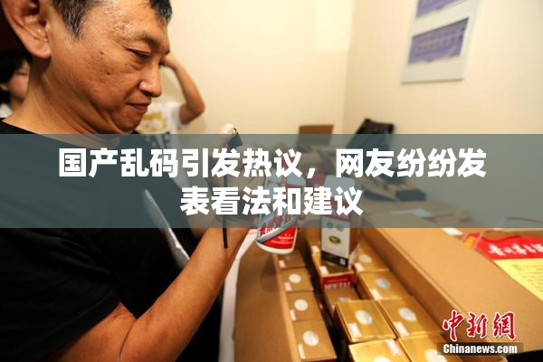 国产乱码引发热议，网友纷纷发表看法和建议