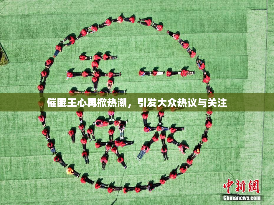 催眠王心再掀热潮，引发大众热议与关注