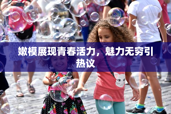 嫩模展现青春活力，魅力无穷引热议