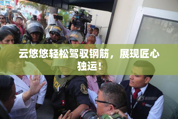 云悠悠轻松驾驭钢筋，展现匠心独运！