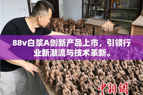 88v白浆A创新产品上市，引领行业新潮流与技术革新。
