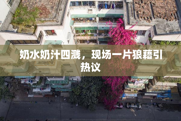 奶水奶汁四溅，现场一片狼藉引热议