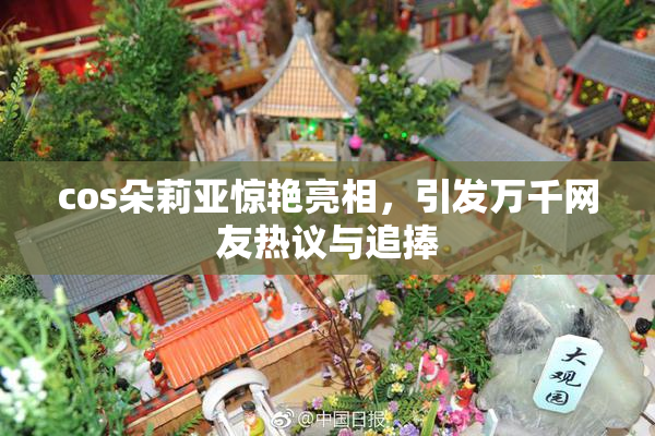 cos朵莉亚惊艳亮相，引发万千网友热议与追捧