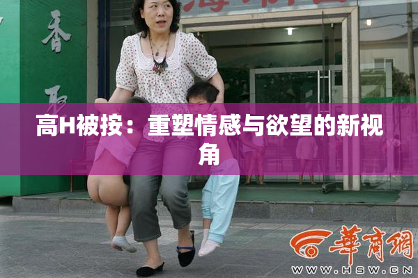 高H被按：重塑情感与欲望的新视角