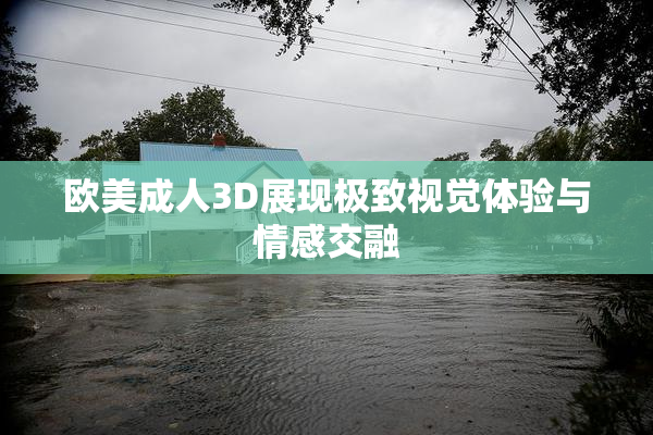 欧美成人3D展现极致视觉体验与情感交融