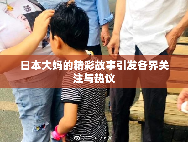日本大妈的精彩故事引发各界关注与热议