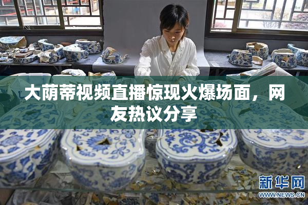 大荫蒂视频直播惊现火爆场面，网友热议分享