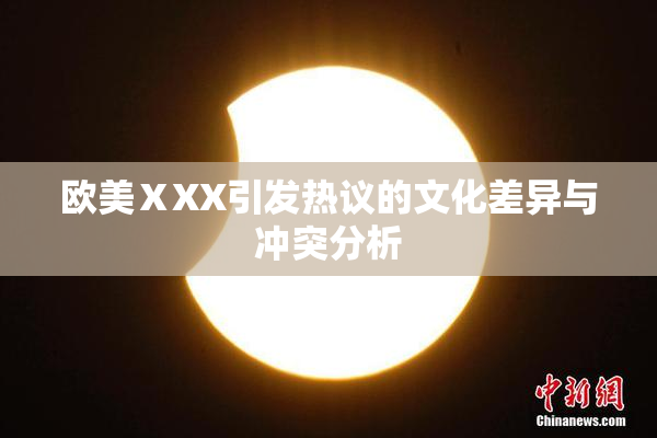 欧美ⅩXX引发热议的文化差异与冲突分析