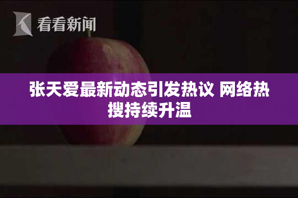 张天爱最新动态引发热议 网络热搜持续升温