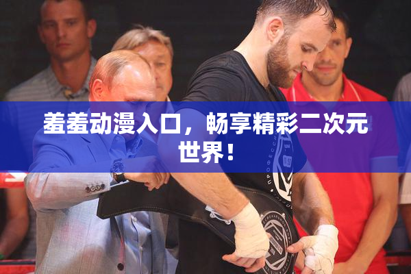 羞羞动漫入口，畅享精彩二次元世界！