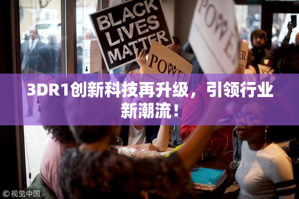 3DR1创新科技再升级，引领行业新潮流！