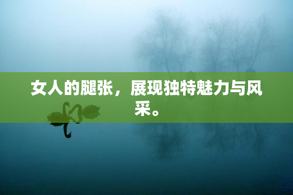 女人的腿张，展现独特魅力与风采。