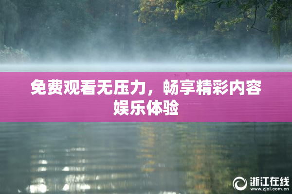 免费观看无压力，畅享精彩内容娱乐体验