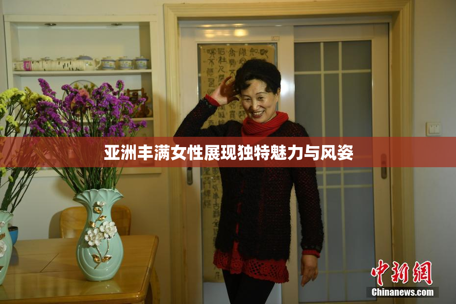 亚洲丰满女性展现独特魅力与风姿