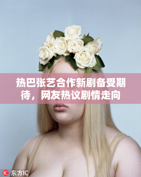 热巴张艺合作新剧备受期待，网友热议剧情走向