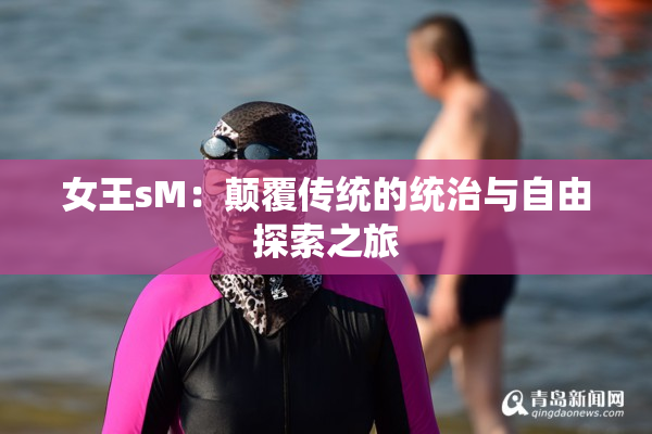 女王sM：颠覆传统的统治与自由探索之旅