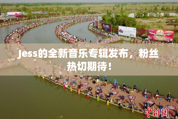Jess的全新音乐专辑发布，粉丝热切期待！