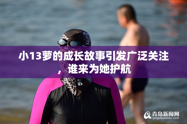 小13萝的成长故事引发广泛关注，谁来为她护航